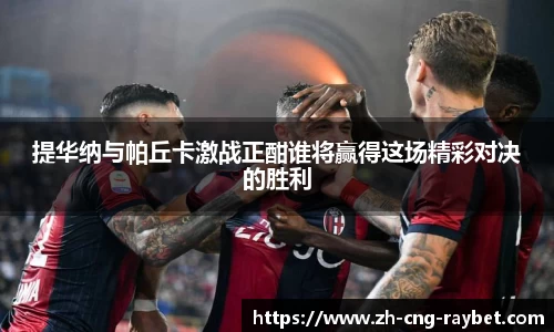 提华纳与帕丘卡激战正酣谁将赢得这场精彩对决的胜利